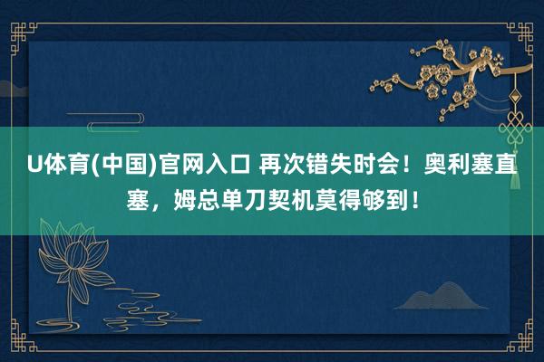 U体育(中国)官网入口 再次错失时会！奥利塞直塞，姆总单刀契机莫得够到！