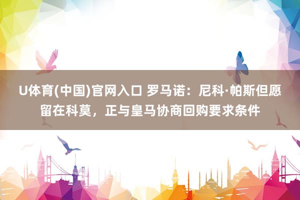 U体育(中国)官网入口 罗马诺：尼科·帕斯但愿留在科莫，正与皇马协商回购要求条件
