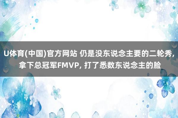 U体育(中国)官方网站 仍是没东说念主要的二轮秀, 拿下总冠军FMVP, 打了悉数东说念主的脸