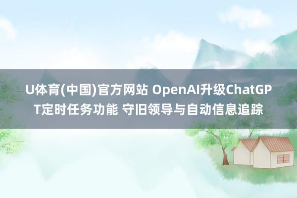 U体育(中国)官方网站 OpenAI升级ChatGPT定时任务功能 守旧领导与自动信息追踪