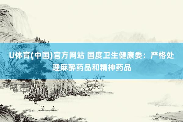 U体育(中国)官方网站 国度卫生健康委：严格处理麻醉药品和精神药品