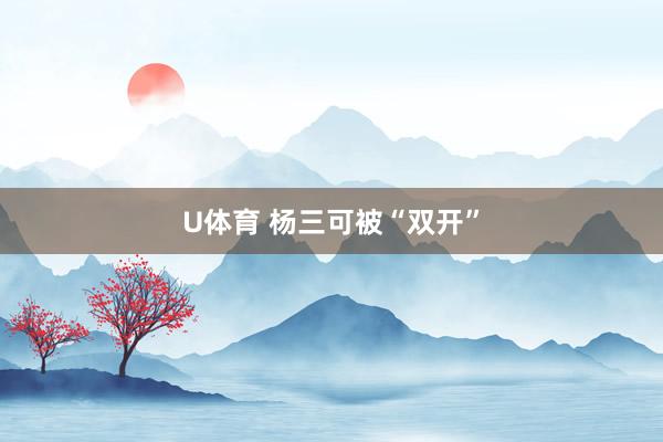 U体育 杨三可被“双开”