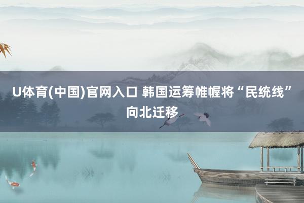 U体育(中国)官网入口 韩国运筹帷幄将“民统线”向北迁移