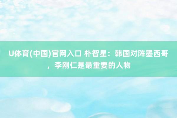 U体育(中国)官网入口 朴智星：韩国对阵墨西哥，李刚仁是最重要的人物