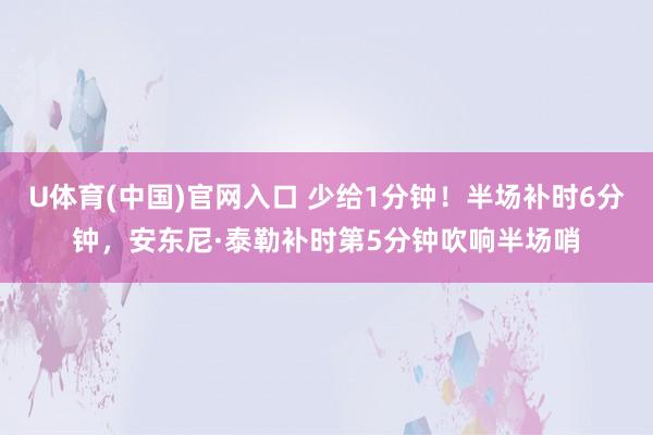 U体育(中国)官网入口 少给1分钟！半场补时6分钟，安东尼·泰勒补时第5分钟吹响半场哨