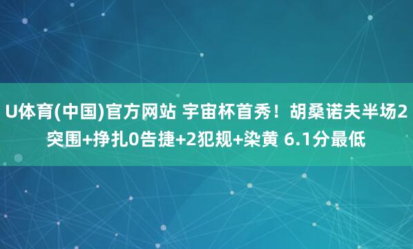 U体育(中国)官方网站 宇宙杯首秀!胡桑诺夫半场2突围+挣扎0告捷+2犯规+染黄 6.1分最低