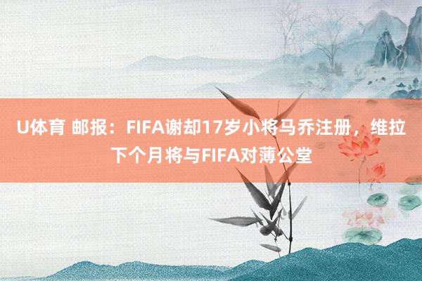 U体育 邮报:FIFA谢却17岁小将马乔注册,维拉下个月将与FIFA对薄公堂