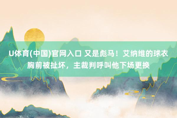 U体育(中国)官网入口 又是彪马！艾纳维的球衣胸前被扯坏，主裁判呼叫他下场更换