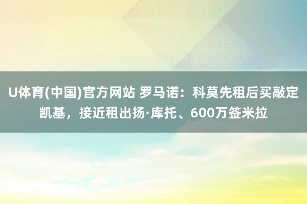 U体育(中国)官方网站 罗马诺:科莫先租后买敲定凯基,接近租出扬·库托、600万签米拉